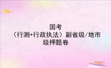 2023国考(行测+行政执法)副省级/地市级押题卷