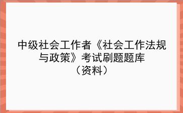 2024年中级社会工作者考试资料《社会工作法规与政策刷题题库》