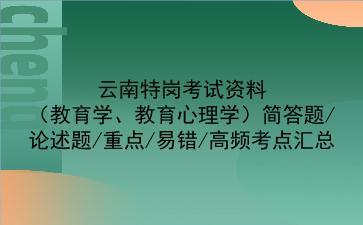 云南特岗考试资料（教育学、教育心理学）简答题/论述题/重点/易错/高频考点汇总