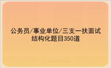 2023公务员/事业单位/三支一扶面试结构化题目350道