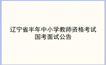 辽宁省2019年上半年中小学教师资格考试国考面试公告