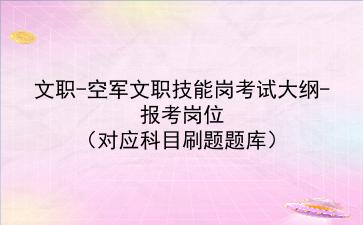 <strong>文职</strong>-2023空军<strong>文职</strong>技能岗考试大纲-报考岗位(对应科目刷题题库)