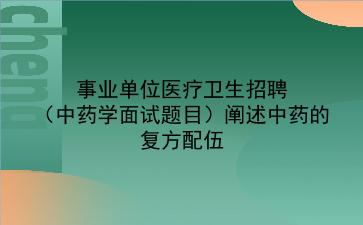 事业单位医疗卫生招聘(中药学面试题目)阐述中药的复方配伍