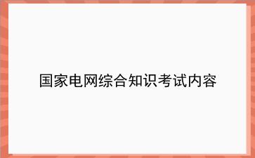 国家电网<strong>综合知识</strong>考试内容
