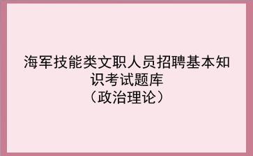 2023年海军技能类文职人员招聘基本知识考试题库(政治理论)