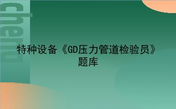 2026年特种设备《GD压力管道检验员》题库 2026年特种设备《GD压力管道检验员》题库