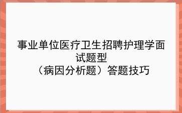 事业单位医疗卫生招聘护理学面试题型(病因分析题)答题技巧