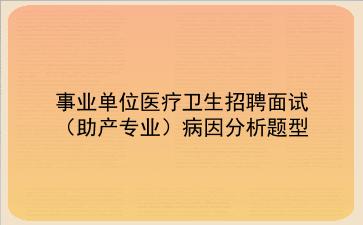 事业单位医疗卫生招聘面试(助产专业)病因分析题型 事业单位医疗卫生招聘面试(助产专业)病因分析题型