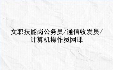 2023年文职技能岗公务员/计算机操作员/收发通信员网课 2023年文职技能岗公务员/计算机操作员/收发通信员网课