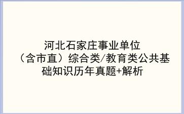 2023河北石家庄事业单位(含市直)综合类/教育类公共基础知识历年真题+解析