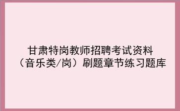 2023甘肃特岗教师招聘考试资料(音乐类/岗)刷题章节练习题库