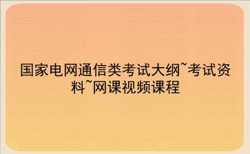 2021年国家电网通信类考试大纲~考试资料~网课视频课程