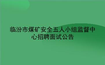 2020年临汾市煤矿安全五人小组监督中心招聘面试公告