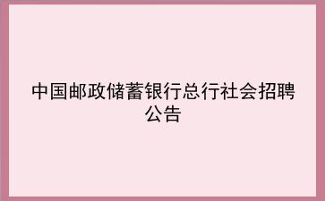 中国邮政储蓄银行总行社会招聘公告 中国邮政储蓄银行总行社会招聘公告