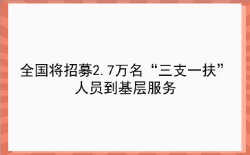 2019年全国将招募2.7万名“<strong>三支一扶</strong>”人员到基层服务
