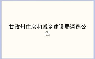2020年甘孜州住房和城乡建设局遴选公告 2020年甘孜州住房和城乡建设局遴选公告