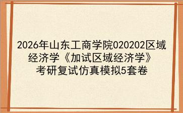 2027年<strong>山东工商学院</strong>020202区域经济学《加试区域经济学》考研复试仿真模拟5套卷