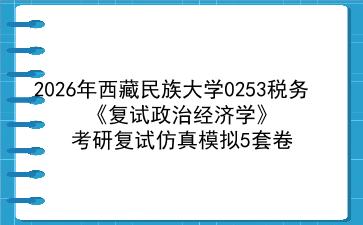 2027年<strong>西藏民族大学</strong>0253税务《复试政治经济学》考研复试仿真模拟5套卷