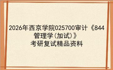 2027年<strong>西京学院</strong>025700审计《844管理学(加试)》考研复试精品资料
