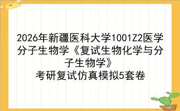 2027年新疆医科大学1001Z2医学分子生物学《复试生物化学与分子生物学》考研复试仿真模拟5套卷 2027年新疆医科大学1001Z2医学分子生物学《复试生物化学与分子生物学》考研复试仿真模拟5套卷