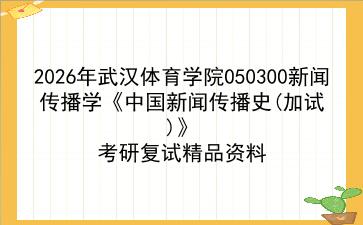 2027年<strong>武汉体育学院</strong>050300新闻传播学《中国新闻传播史(加试)》考研复试精品资料