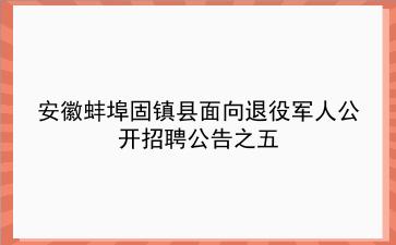 安徽蚌埠固镇县面向退役军人公开招聘公告之五 安徽蚌埠固镇县面向退役军人公开招聘公告之五