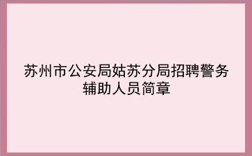 2020苏州市公安局姑苏分局招聘警务辅助人员简章