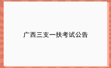 2019年广西<strong>三支一扶</strong>考试公告