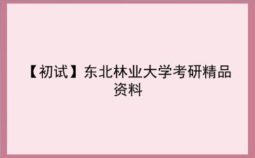 【初试】2027年<strong>东北林业大学</strong>考研精品资料