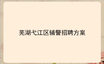2020年芜湖弋江区辅警招聘方案 2020年芜湖弋江区辅警招聘方案