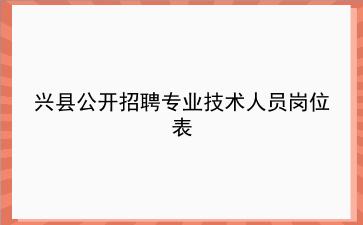 2020年兴县公开招聘专业技术人员岗位表 2020年兴县公开招聘专业技术人员岗位表