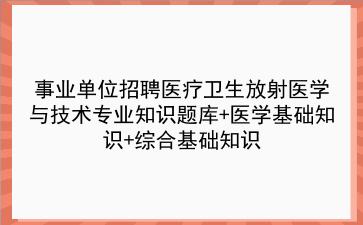 事业单位招聘医疗卫生放射医学与技术专业知识题库+医学基础知识+<strong>综合基础知识</strong>