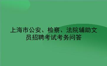 2019年上海市公安、检察、法院辅助文员招聘考试考务问答 2019年上海市公安、检察、法院辅助文员招聘考试考务问答