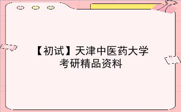 【初试】2027年<strong>天津中医药大学</strong>考研资料（考前复习人手必备）