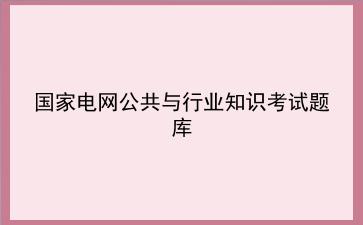 2023国家电网公共与行业知识考试题库