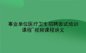 2024事业单位医疗卫生招聘面试培训课程~视频课程讲义