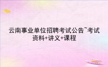 2020云南事业单位招聘考试公告~考试资料+讲义+课程