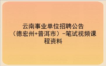 云南事业单位招聘公告(德宏州+普洱市)-笔试视频课程资料