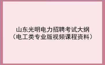 2020年山东光明电力招聘考试大纲 （<strong>电工</strong>类专业版视频课程资料）