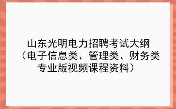 2020年山东光明电力招聘考试大纲 (电子信息类、<strong>管理类</strong>、财务类专业版视频课程资料)