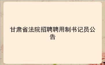 甘肃省法院2020年招聘聘用制书记员公告 甘肃省法院2020年招聘聘用制书记员公告
