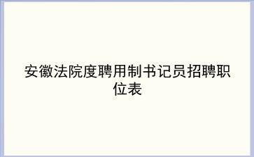安徽法院2020年度聘用制书记员招聘职位表 安徽法院2020年度聘用制书记员招聘职位表