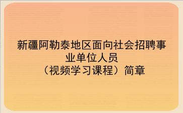 2020年新疆阿勒泰地区面向社会招聘事业单位人员（视频学习课程）简章