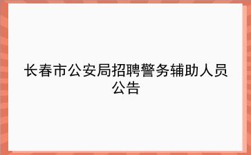 2019年长春市公安局招聘警务辅助人员公告