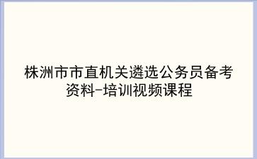 2020年株洲市市直机关遴选公务员备考资料-培训视频课程