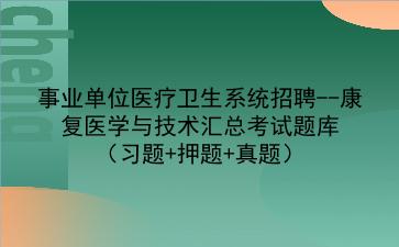 事业单位医疗<strong>卫生系统</strong>招聘--康复医学与技术汇总考试题库(习题+押题+真题)