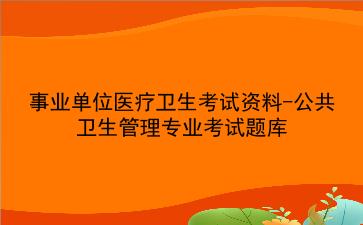 事业单位医疗卫生考试资料-公共卫生管理专业考试题库