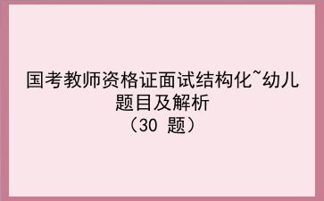 国考教师资格证面试结构化~幼儿题目及解析 (30 题)