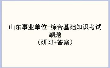 2020-2021山东事业单位-<strong>综合基础知识</strong>考试刷题(研习+答案)