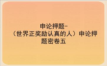 <strong>申论</strong>押题-(世界正奖励认真的人)<strong>申论</strong>押题密卷五